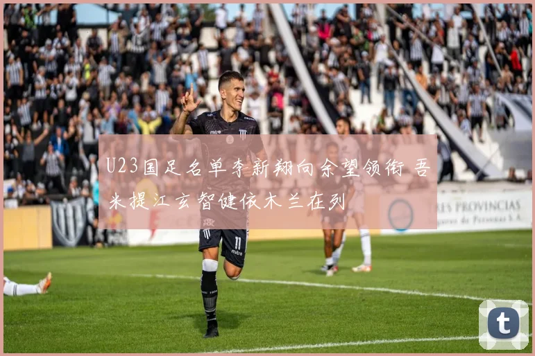 U23国足名单李新翔向余望领衔 吾米提江玄智健依木兰在列